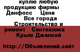 куплю любую продукцию фирмы Danfoss Данфосс  › Цена ­ 50 000 - Все города Строительство и ремонт » Сантехника   . Крым,Джанкой